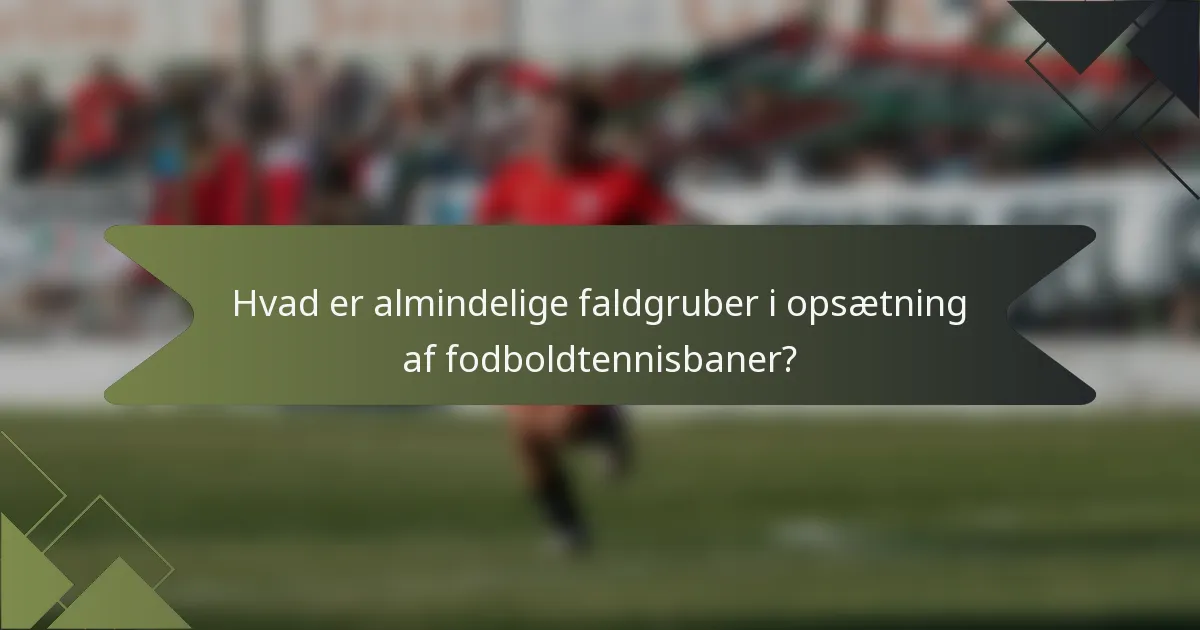 Hvad er almindelige faldgruber i opsætning af fodboldtennisbaner?