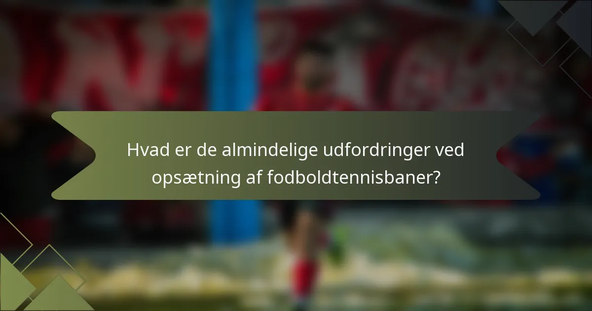 Hvad er de almindelige udfordringer ved opsætning af fodboldtennisbaner?