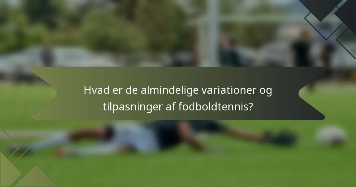 Hvad er de almindelige variationer og tilpasninger af fodboldtennis?