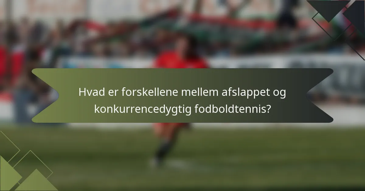 Hvad er forskellene mellem afslappet og konkurrencedygtig fodboldtennis?