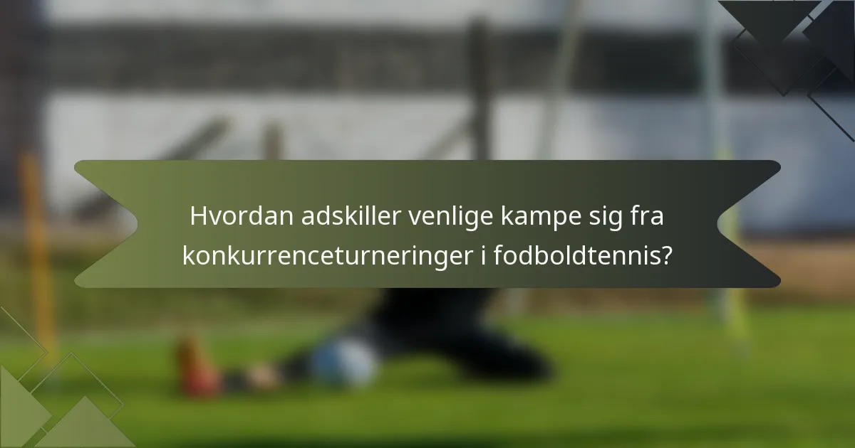 Hvordan adskiller venlige kampe sig fra konkurrenceturneringer i fodboldtennis?