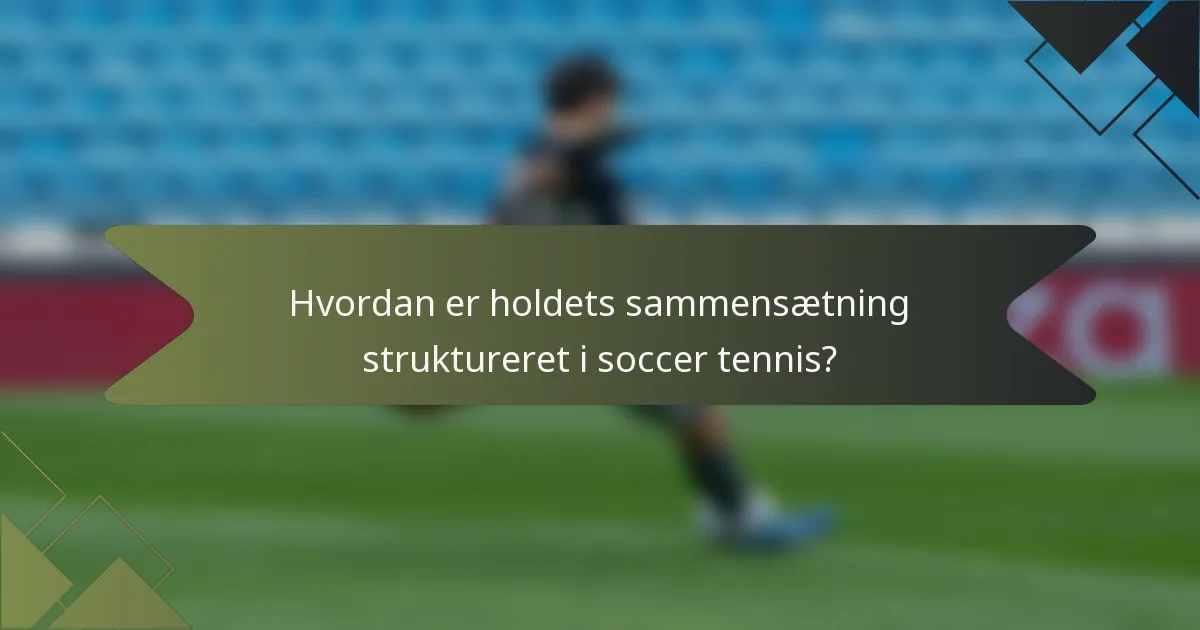 Hvordan er holdets sammensætning struktureret i soccer tennis?