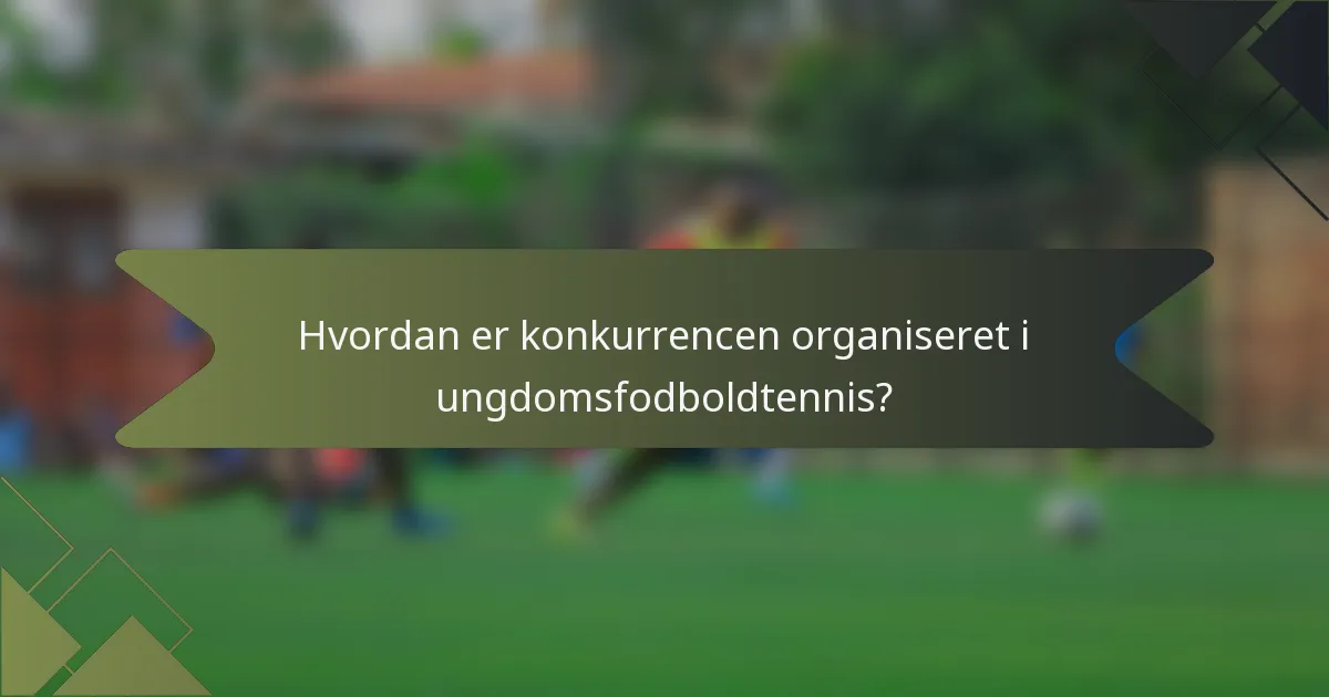 Hvordan er konkurrencen organiseret i ungdomsfodboldtennis?
