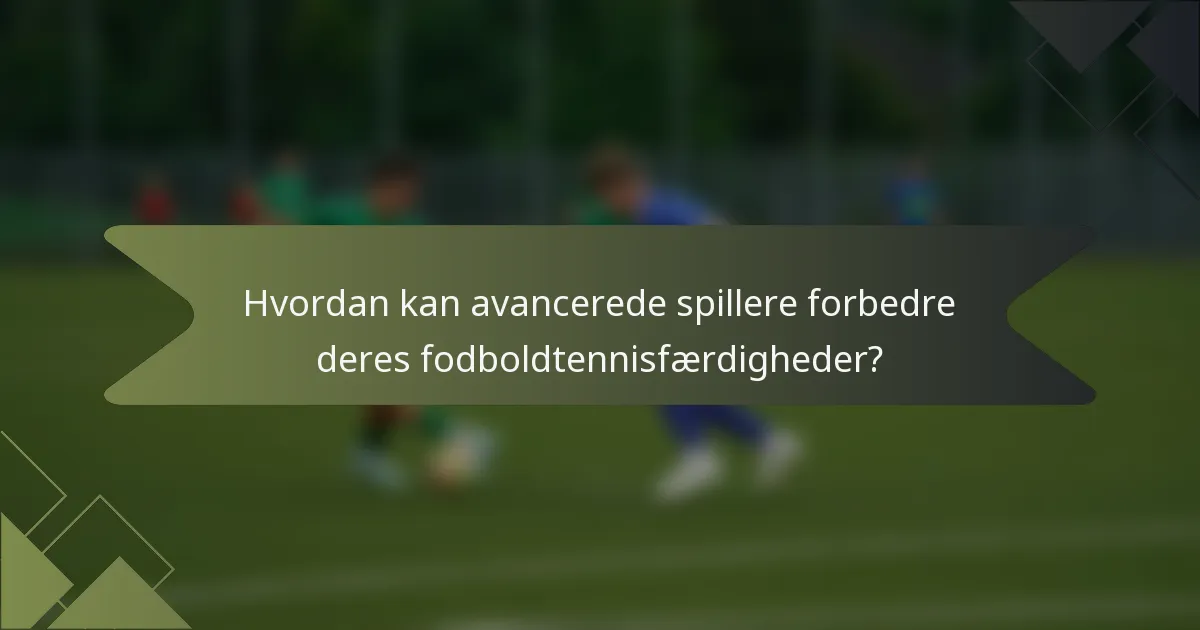 Hvordan kan avancerede spillere forbedre deres fodboldtennisfærdigheder?