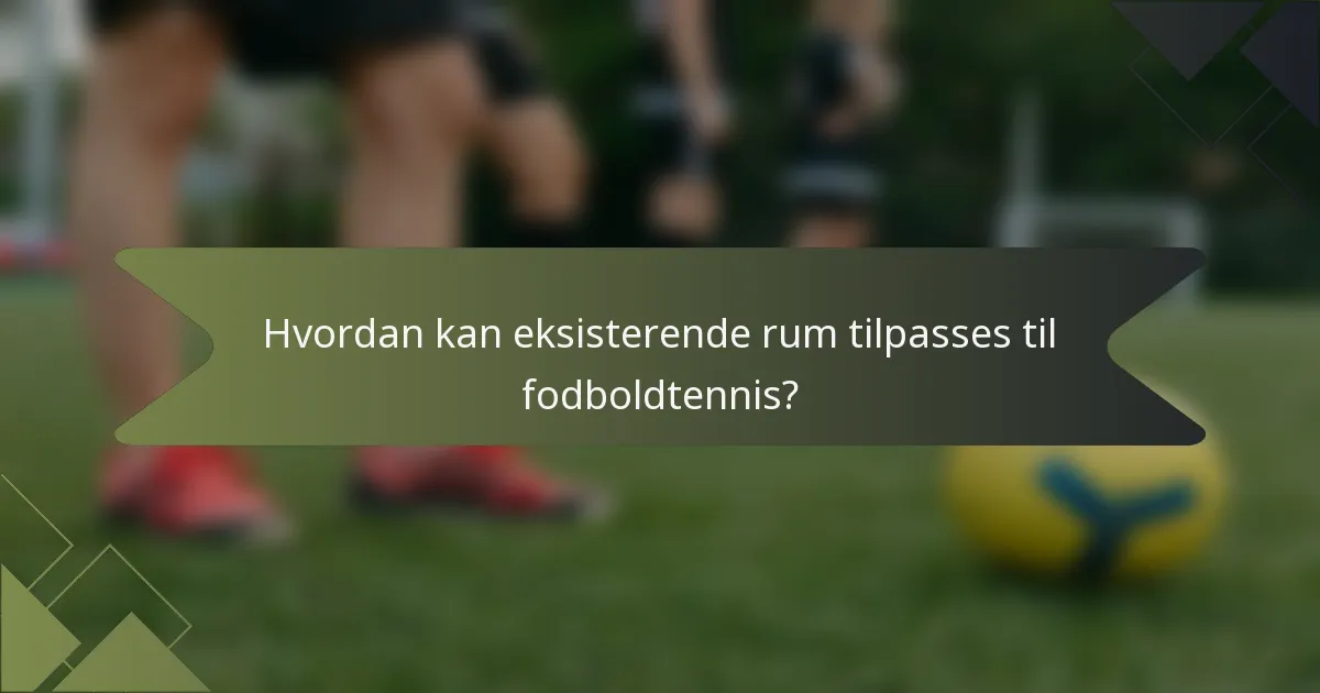 Hvordan kan eksisterende rum tilpasses til fodboldtennis?