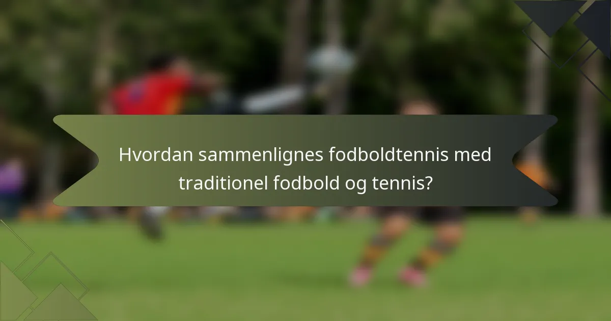 Hvordan sammenlignes fodboldtennis med traditionel fodbold og tennis?