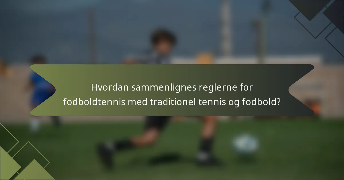 Hvordan sammenlignes reglerne for fodboldtennis med traditionel tennis og fodbold?